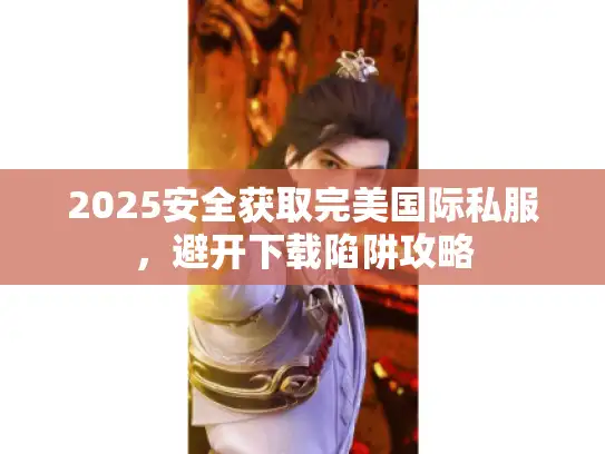 2025安全获取完美国际私服,避开下载陷阱攻略 2025安全获取完美国际私服,避开下载陷阱攻略