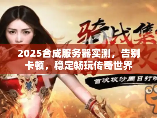 2025合成服务器实测，告别卡顿，稳定畅玩传奇世界