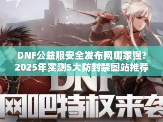 DNF公益服安全发布网哪家强?2025年实测5大防封禁图站推荐! DNF公益服安全发布网哪家强?2025年实测5大防封禁图站推荐!