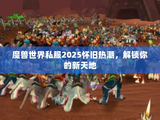 魔兽世界私服2025怀旧热潮,解锁你的新天地 魔兽世界私服2025怀旧热潮,解锁你的新天地
