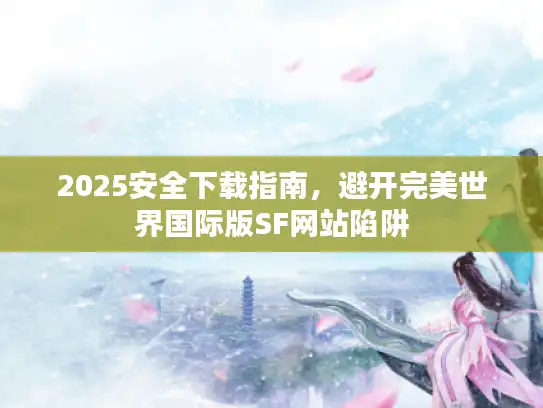 2025安全下载指南，避开完美世界国际版SF网站陷阱
