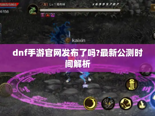 dnf手游官网发布了吗?最新公测时间解析