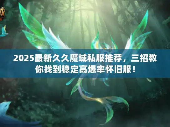 2025最新久久魔域私服推荐,三招教你找到稳定高爆率怀旧服! 2025最新久久魔域私服推荐,三招教你找到稳定高爆率怀旧服!