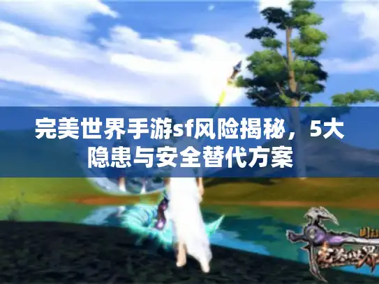 完美世界手游sf风险揭秘，5大隐患与安全替代方案