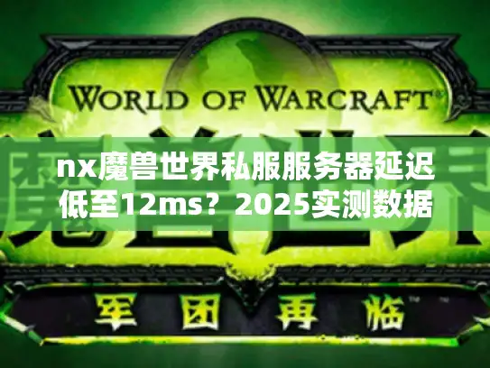 nx魔兽世界私服服务器延迟低至12ms？2025实测数据对比官服