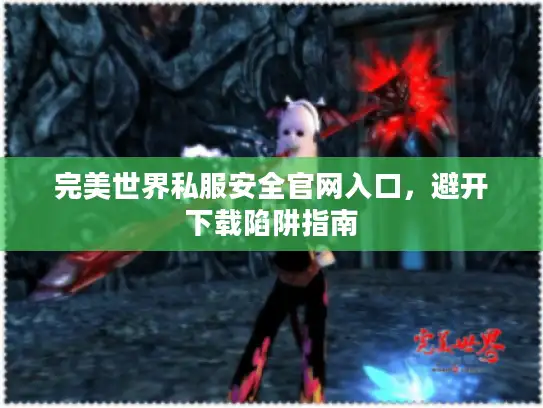 完美世界私服安全官网入口，避开下载陷阱指南