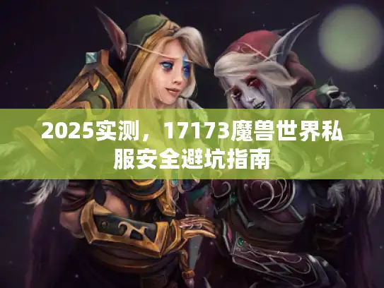 2025实测，17173魔兽世界私服安全避坑指南