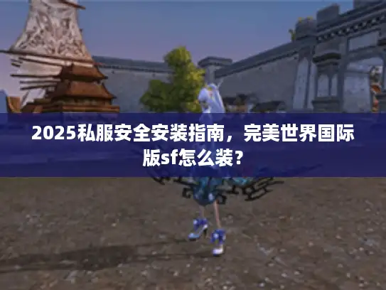 2025私服安全安装指南，完美世界国际版sf怎么装？