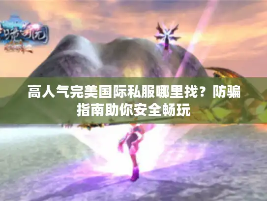高人气完美国际私服哪里找?防骗指南助你安全畅玩 高人气完美国际私服哪里找?防骗指南助你安全畅玩