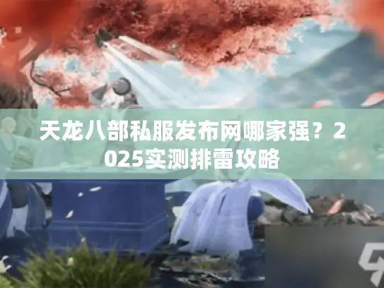 天龙八部私服发布网哪家强？2025实测排雷攻略
