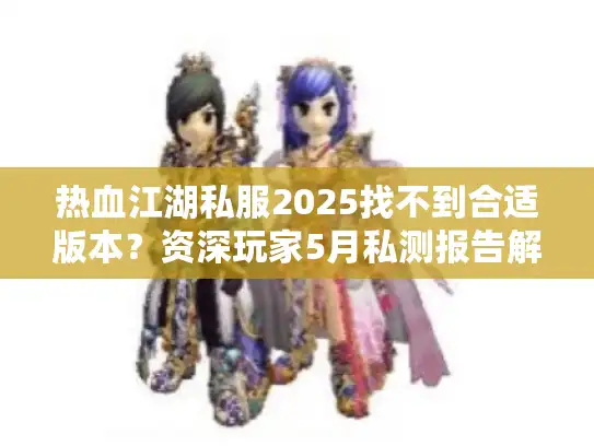 热血江湖私服2025找不到合适版本？资深玩家5月私测报告解密三大神服