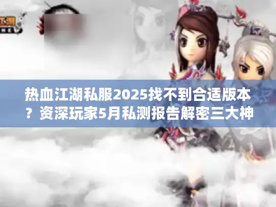 热血江湖私服2025找不到合适版本？资深玩家5月私测报告解密三大神服