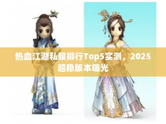 热血江湖私服排行Top5实测,2025超稳版本曝光 热血江湖私服排行Top5实测,2025超稳版本曝光