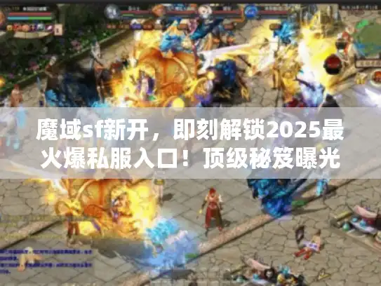 魔域sf新开，即刻解锁2025最火爆私服入口！顶级秘笈曝光