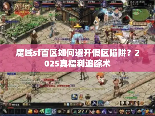 魔域sf首区如何避开假区陷阱?2025真福利追踪术 魔域sf首区如何避开假区陷阱?2025真福利追踪术