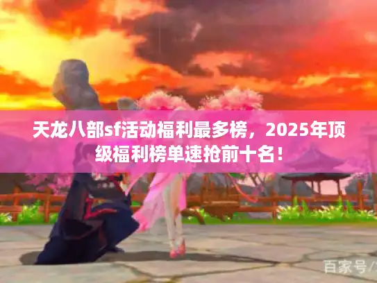 天龙八部sf活动福利最多榜，2025年顶级福利榜单速抢前十名！