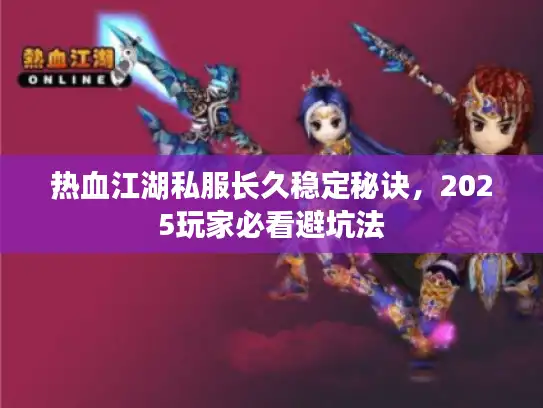 热血江湖私服长久稳定秘诀，2025玩家必看避坑法