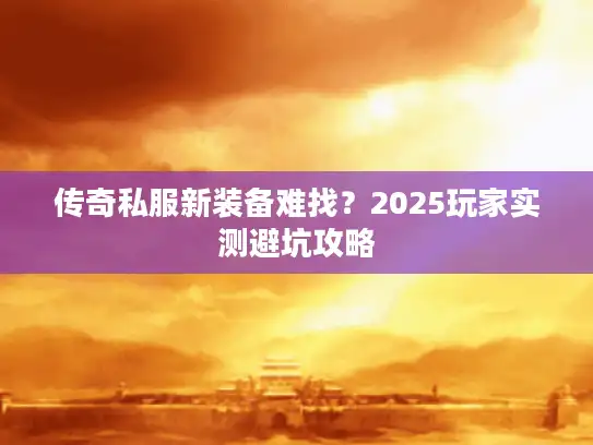 传奇私服新装备难找？2025玩家实测避坑攻略