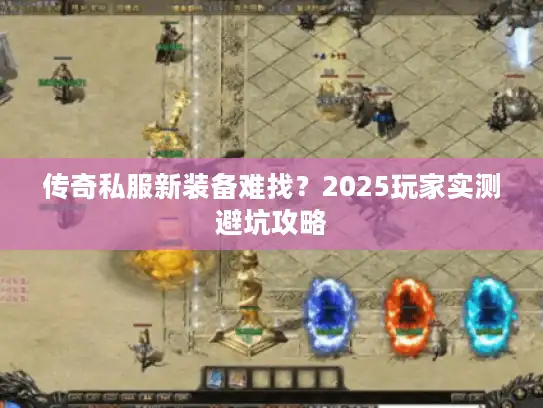 传奇私服新装备难找？2025玩家实测避坑攻略