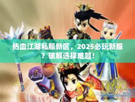 热血江湖私服新区,2025必玩新服?破解选择难题! 热血江湖私服新区,2025必玩新服?破解选择难题!
