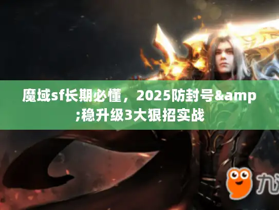 魔域sf长期必懂，2025防封号&稳升级3大狠招实战