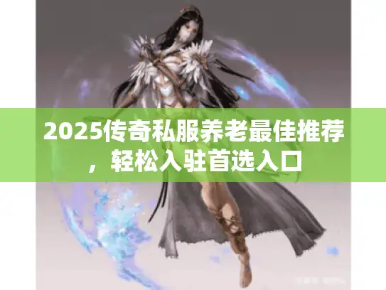 2025传奇私服养老最佳推荐，轻松入驻首选入口