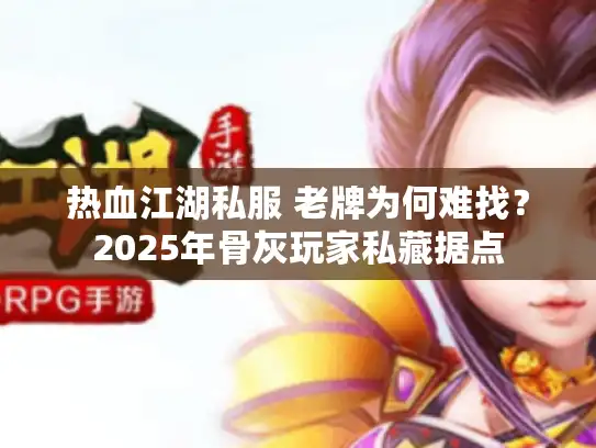 热血江湖私服 老牌为何难找？2025年骨灰玩家私藏据点