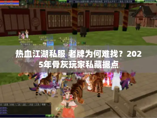 热血江湖私服 老牌为何难找？2025年骨灰玩家私藏据点