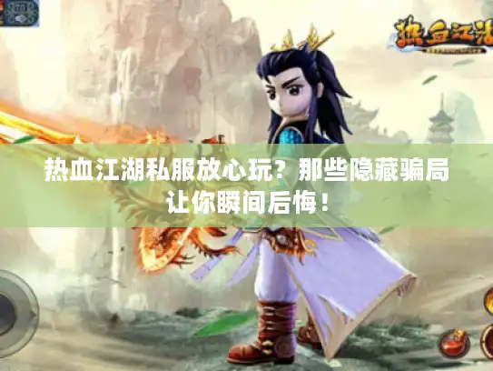 热血江湖私服放心玩？那些隐藏骗局让你瞬间后悔！