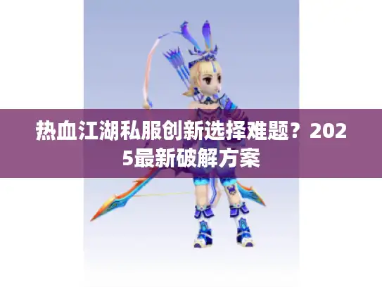热血江湖私服创新选择难题？2025最新破解方案