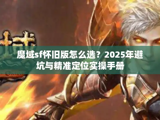 魔域sf怀旧版怎么选?2025年避坑与精准定位实操手册 魔域sf怀旧版怎么选?2025年避坑与精准定位实操手册