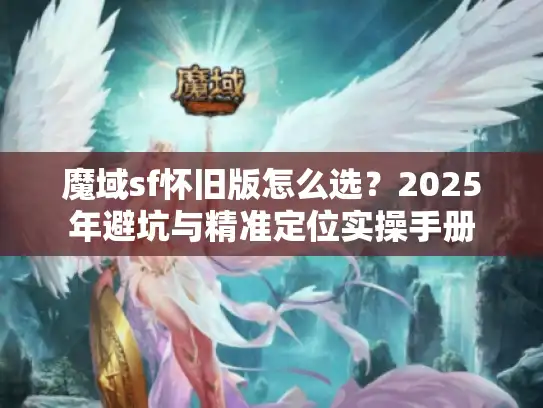 魔域sf怀旧版怎么选?2025年避坑与精准定位实操手册 魔域sf怀旧版怎么选?2025年避坑与精准定位实操手册