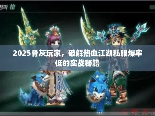2025骨灰玩家，破解热血江湖私服爆率低的实战秘籍