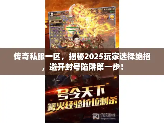 传奇私服一区,揭秘2025玩家选择绝招,避开封号陷阱第一步! 传奇私服一区,揭秘2025玩家选择绝招,避开封号陷阱第一步!