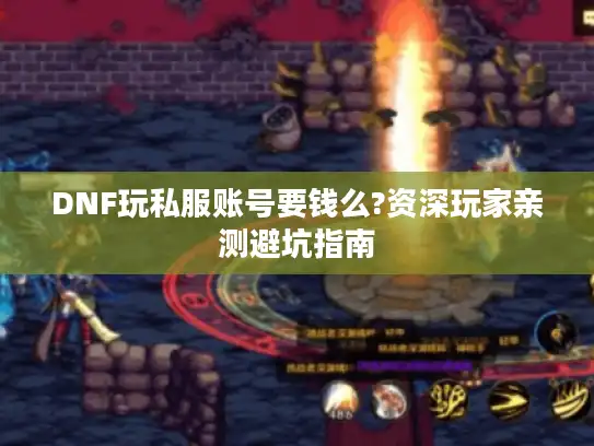 DNF玩私服账号要钱么?资深玩家亲测避坑指南 DNF玩私服账号要钱么?资深玩家亲测避坑指南