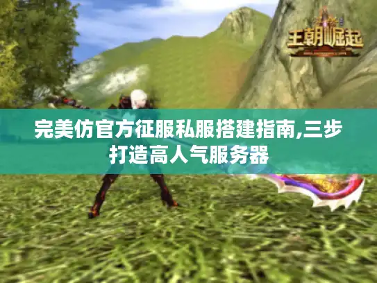 完美仿官方征服私服搭建指南,三步打造高人气服务器