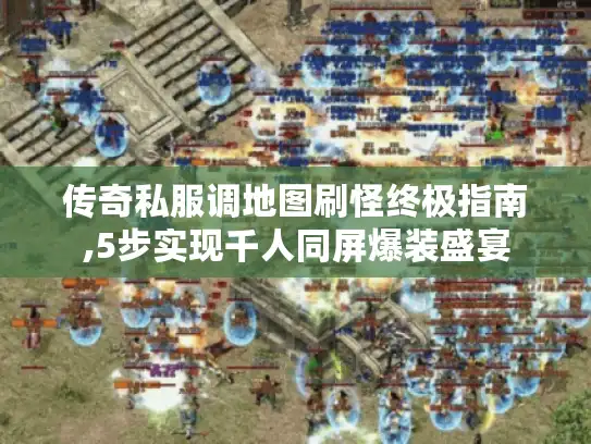传奇私服调地图刷怪终极指南,5步实现千人同屏爆装盛宴