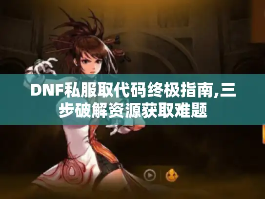 DNF私服取代码终极指南,三步破解资源获取难题