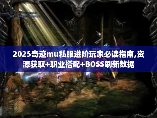 2025奇迹mu私服进阶玩家必读指南,资源获取+职业搭配+BOSS刷新数据 2025奇迹mu私服进阶玩家必读指南,资源获取+职业搭配+BOSS刷新数据