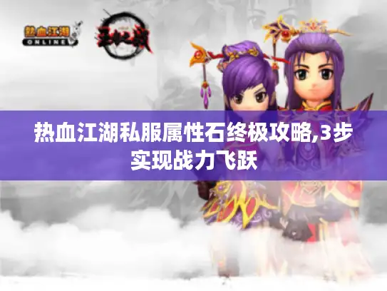 热血江湖私服属性石终极攻略,3步实现战力飞跃 热血江湖私服属性石终极攻略,3步实现战力飞跃