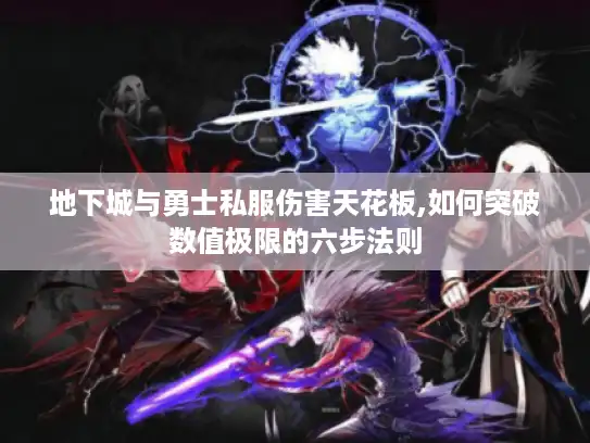 地下城与勇士私服伤害天花板,如何突破数值极限的六步法则