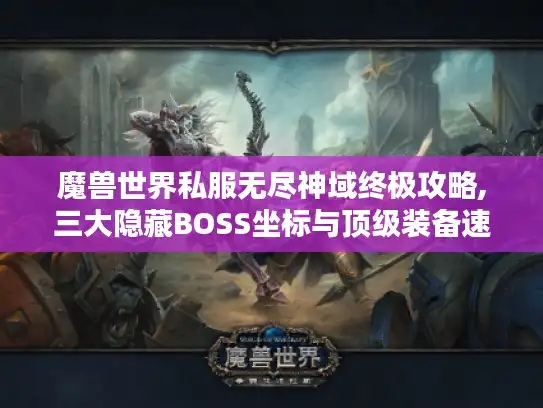 魔兽世界私服无尽神域终极攻略,三大隐藏BOSS坐标与顶级装备速刷秘籍 魔兽世界私服无尽神域终极攻略,三大隐藏BOSS坐标与顶级装备速刷秘籍