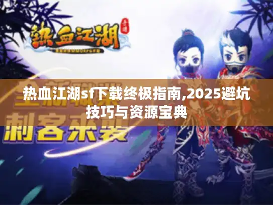热血江湖sf下载终极指南,2025避坑技巧与资源宝典