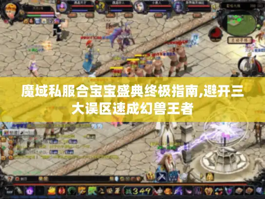 魔域私服合宝宝盛典终极指南,避开三大误区速成幻兽王者