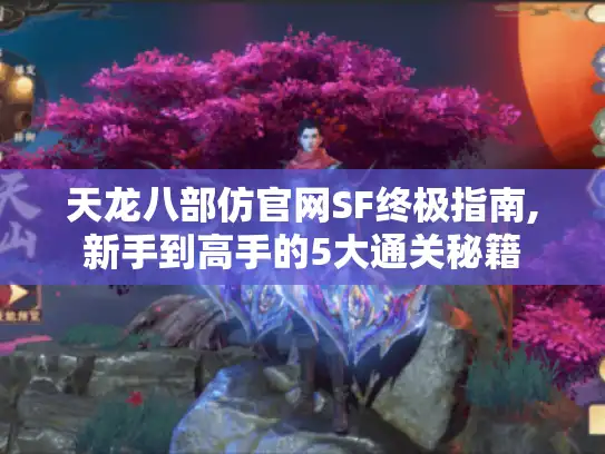 天龙八部仿官网SF终极指南,新手到高手的5大通关秘籍