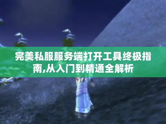 完美私服服务端打开工具终极指南,从入门到精通全解析