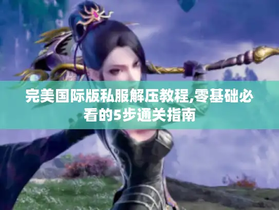 完美国际版私服解压教程,零基础必看的5步通关指南 完美国际版私服解压教程,零基础必看的5步通关指南