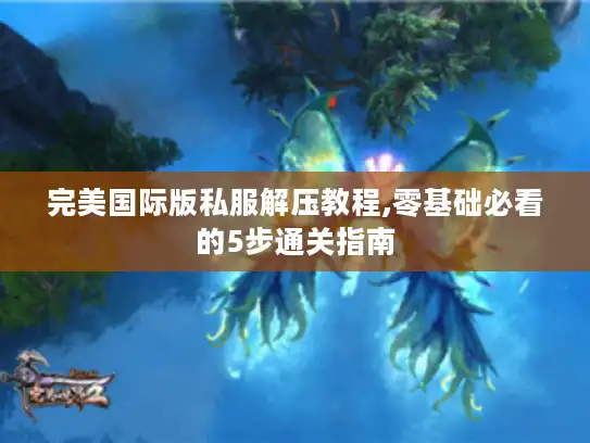 完美国际版私服解压教程,零基础必看的5步通关指南 完美国际版私服解压教程,零基础必看的5步通关指南