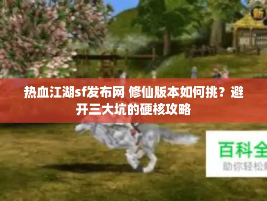 热血江湖sf发布网 修仙版本如何挑？避开三大坑的硬核攻略