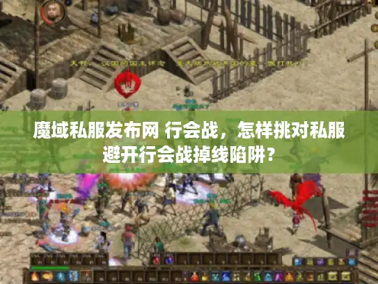 魔域私服发布网 行会战,怎样挑对私服避开行会战掉线陷阱? 魔域私服发布网 行会战,怎样挑对私服避开行会战掉线陷阱?